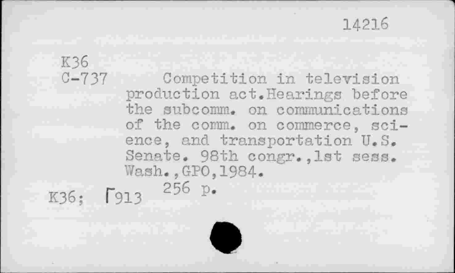 ﻿14216
К36
С-737 Competition in television production act.Hearings before the subcomm, on communications of the comm, on commerce, science, and transportation U.S. Senate. 98th congr.,1st sess. Wash.,GPO,1984.
K36; Г913 256 P>